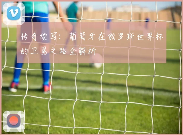 传奇续写:葡萄牙在俄罗斯世界杯的卫冕之路全解析