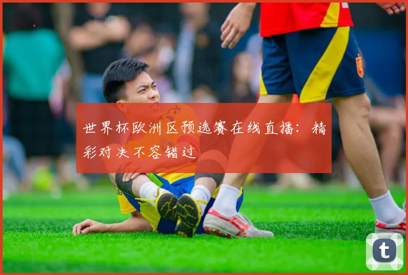 世界杯欧洲区预选赛在线直播:精彩对决不容错过