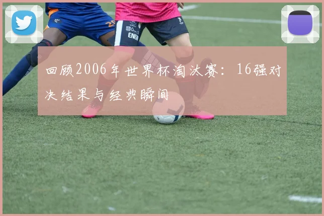 回顾2006年世界杯淘汰赛：16强对决结果与经典瞬间