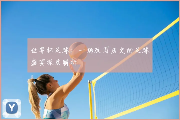 世界杯足球：一场改写历史的足球盛宴深度解析
