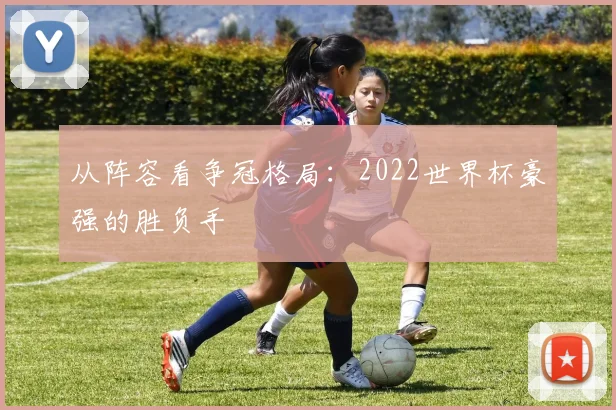 从阵容看争冠格局：2022世界杯豪强的胜负手