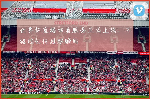 世界杯直播回看服务正式上线:不错过任何进球瞬间