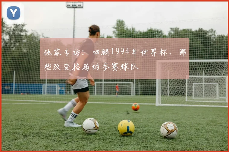 独家专访:回顾1994年世界杯,那些改变格局的参赛球队