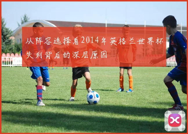 从阵容选择看2014年英格兰世界杯失利背后的深层原因