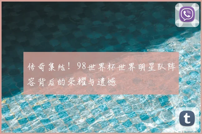 传奇集结!98世界杯世界明星队阵容背后的荣耀与遗憾