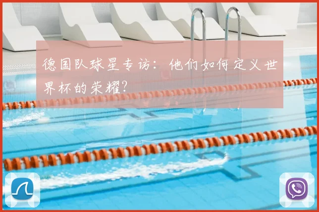 德国队球星专访:他们如何定义世界杯的荣耀?