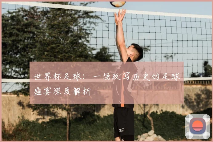 世界杯足球：一场改写历史的足球盛宴深度解析