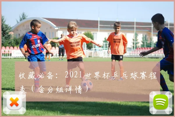 收藏必备：2021世界杯乒乓球赛程表（含分组详情）