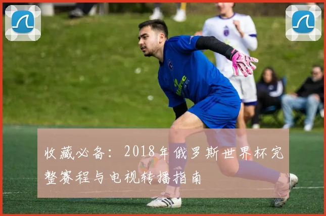 收藏必备：2018年俄罗斯世界杯完整赛程与电视转播指南