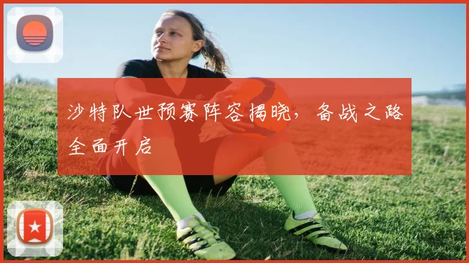 沙特队世预赛阵容揭晓,备战之路全面开启