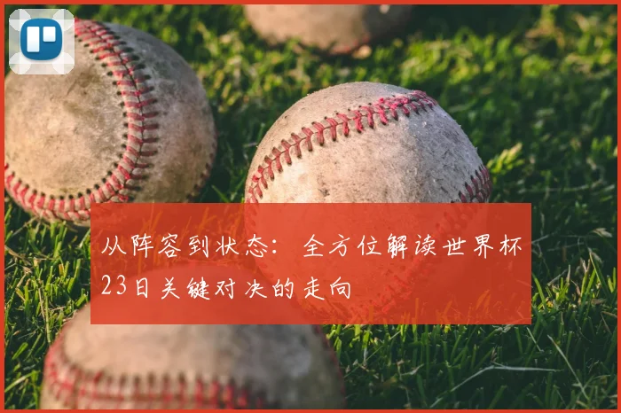 从阵容到状态：全方位解读世界杯23日关键对决的走向