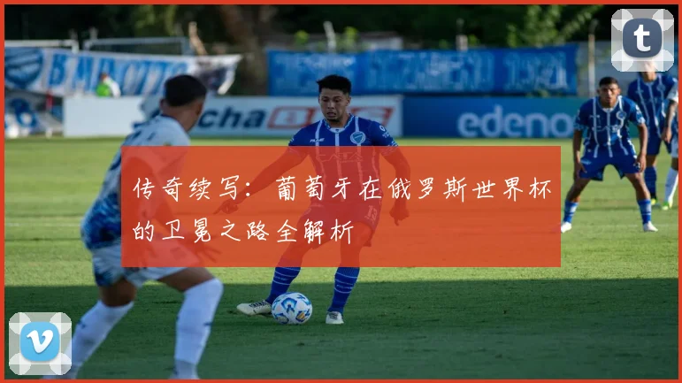 传奇续写:葡萄牙在俄罗斯世界杯的卫冕之路全解析