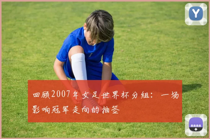 回顾2007年女足世界杯分组：一场影响冠军走向的抽签
