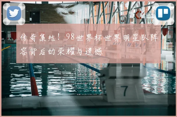 传奇集结!98世界杯世界明星队阵容背后的荣耀与遗憾