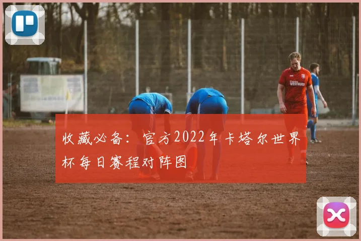 收藏必备：官方2022年卡塔尔世界杯每日赛程对阵图