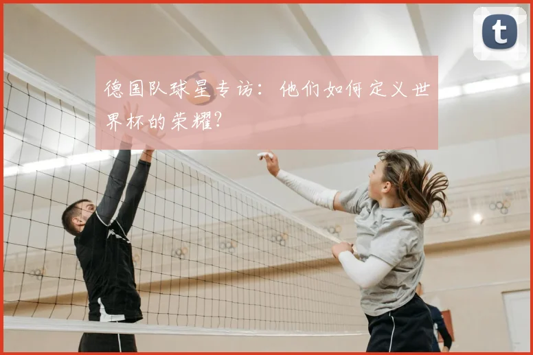 德国队球星专访:他们如何定义世界杯的荣耀?