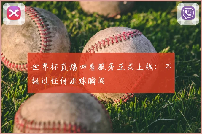 世界杯直播回看服务正式上线:不错过任何进球瞬间