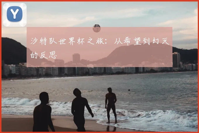 沙特队世界杯之旅:从希望到幻灭的反思