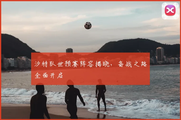沙特队世预赛阵容揭晓，备战之路全面开启