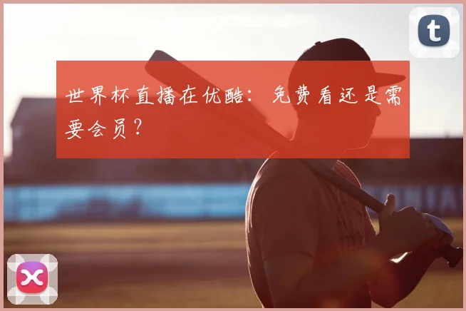 世界杯直播在优酷:免费看还是需要会员?