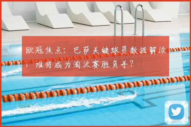 欧冠焦点：巴萨关键球员数据解读，谁将成为淘汰赛胜负手？