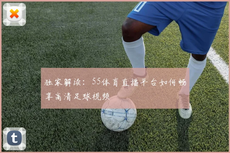 独家解读：55体育直播平台如何畅享高清足球视频