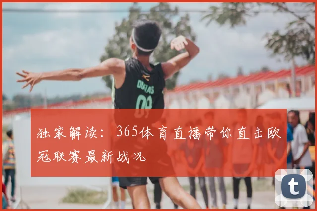 独家解读：365体育直播带你直击欧冠联赛最新战况