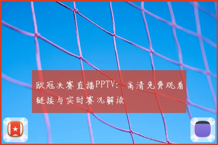欧冠决赛直播PPTV：高清免费观看链接与实时赛况解读