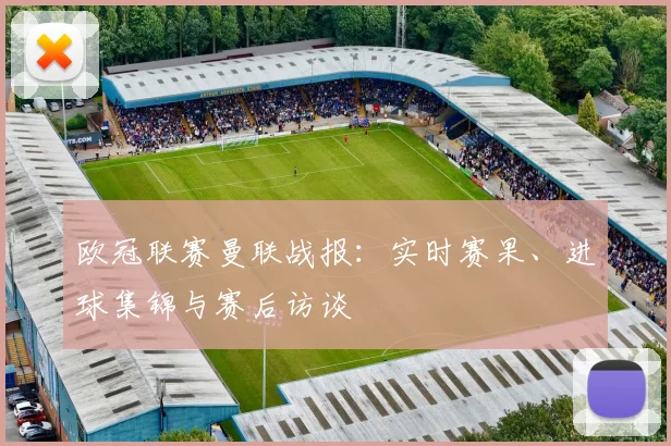 欧冠联赛曼联战报：实时赛果、进球集锦与赛后访谈