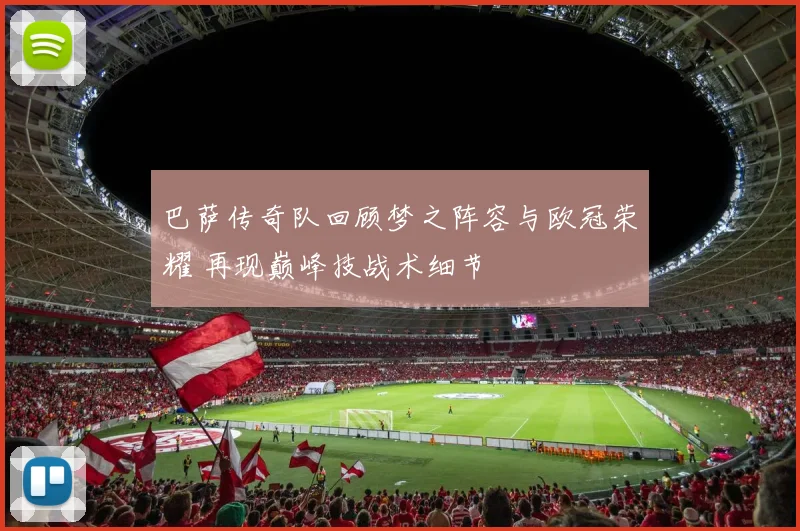 巴萨传奇队回顾梦之阵容与欧冠荣耀 再现巅峰技战术细节