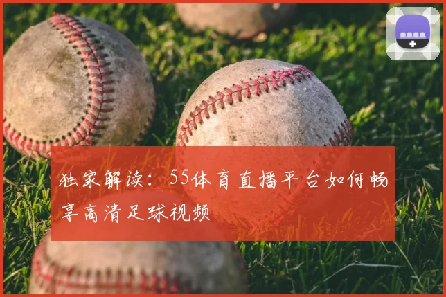 独家解读：55体育直播平台如何畅享高清足球视频