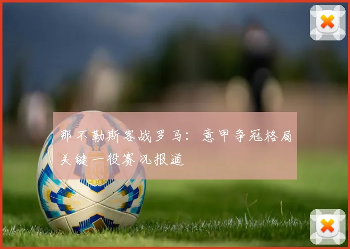 那不勒斯客战罗马：意甲争冠格局关键一役赛况报道