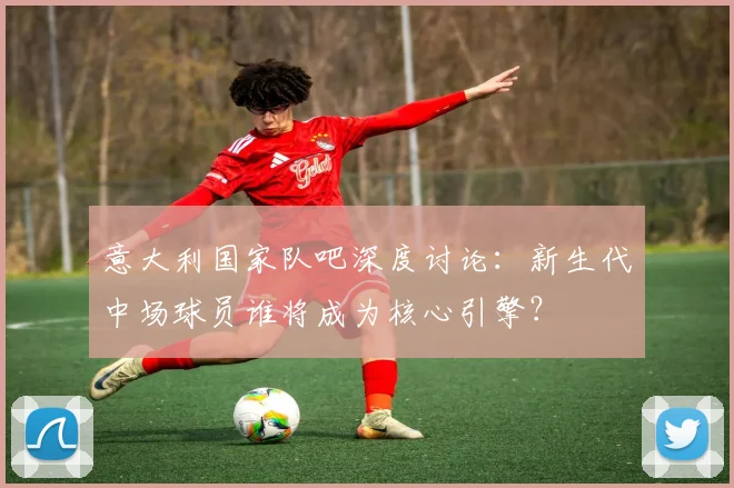 意大利国家队吧深度讨论：新生代中场球员谁将成为核心引擎？