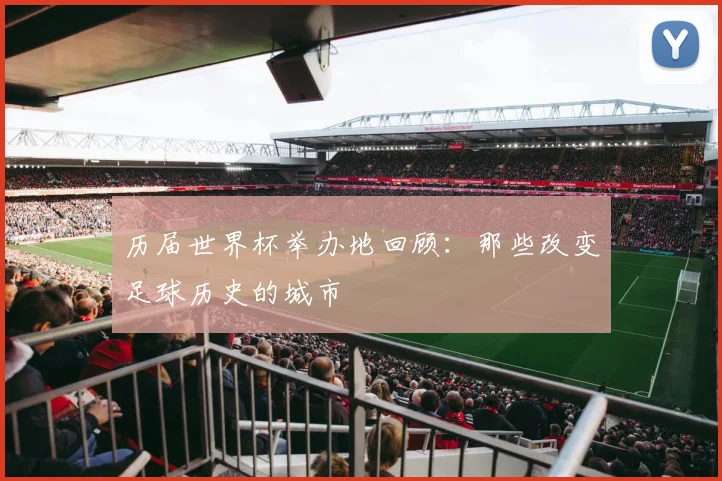 历届世界杯举办地回顾：那些改变足球历史的城市