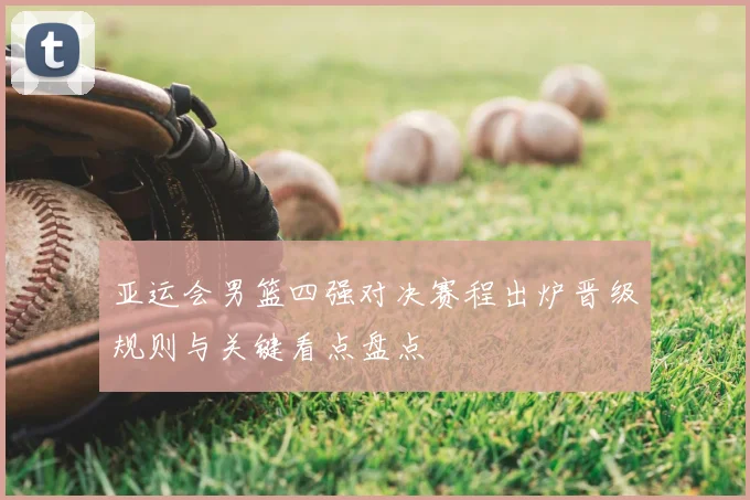 亚运会男篮四强对决赛程出炉晋级规则与关键看点盘点