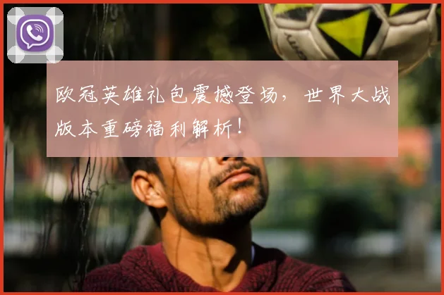 欧冠英雄礼包震撼登场，世界大战版本重磅福利解析！