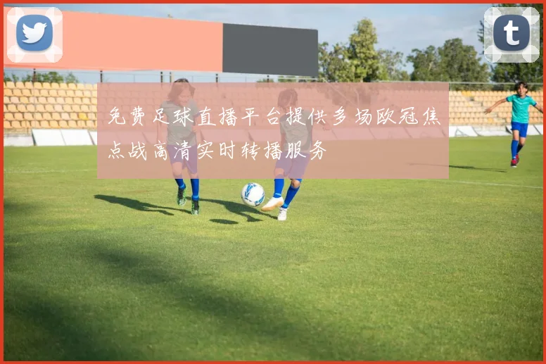 免费足球直播平台提供多场欧冠焦点战高清实时转播服务