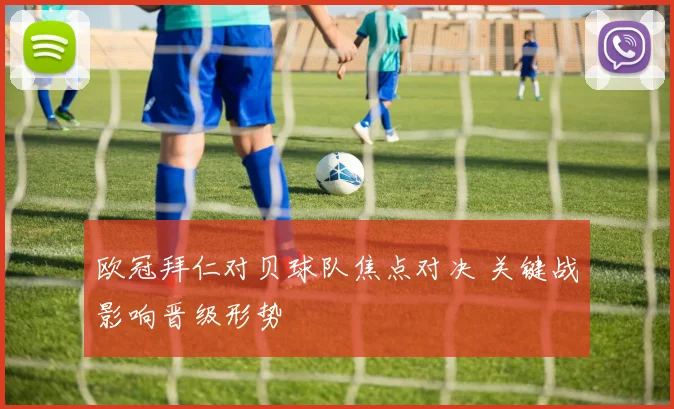 欧冠拜仁对贝球队焦点对决 关键战影响晋级形势