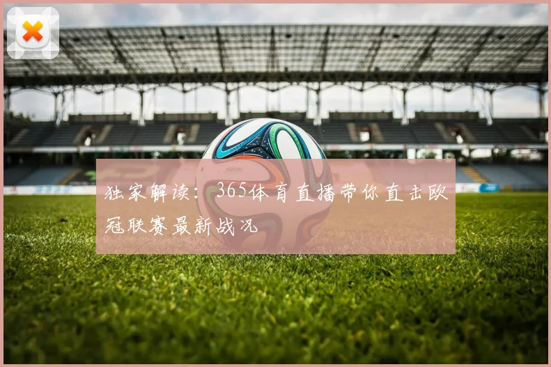 独家解读：365体育直播带你直击欧冠联赛最新战况