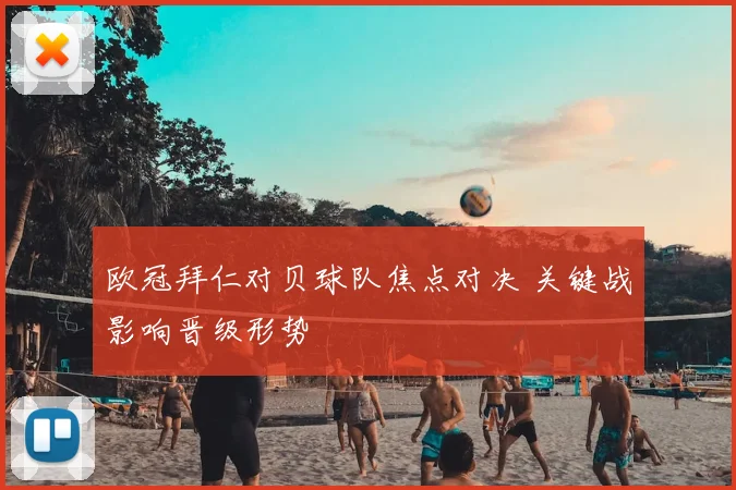 欧冠拜仁对贝球队焦点对决 关键战影响晋级形势