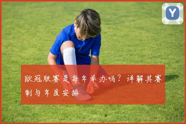 欧冠联赛是每年举办吗？详解其赛制与年度安排