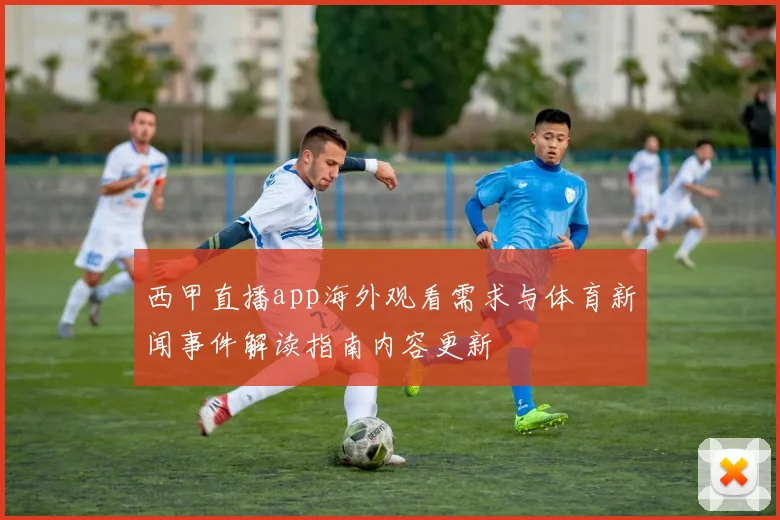 西甲直播app海外观看需求与体育新闻事件解读指南内容更新